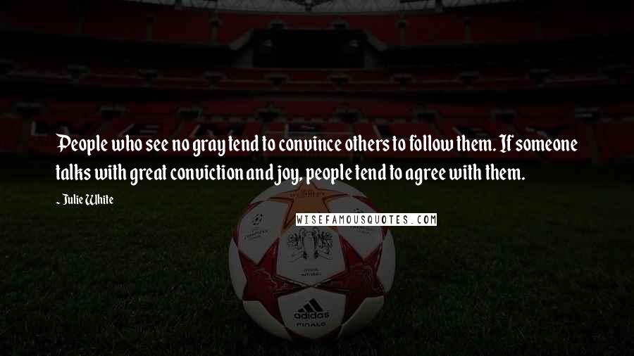 Julie White Quotes: People who see no gray tend to convince others to follow them. If someone talks with great conviction and joy, people tend to agree with them.