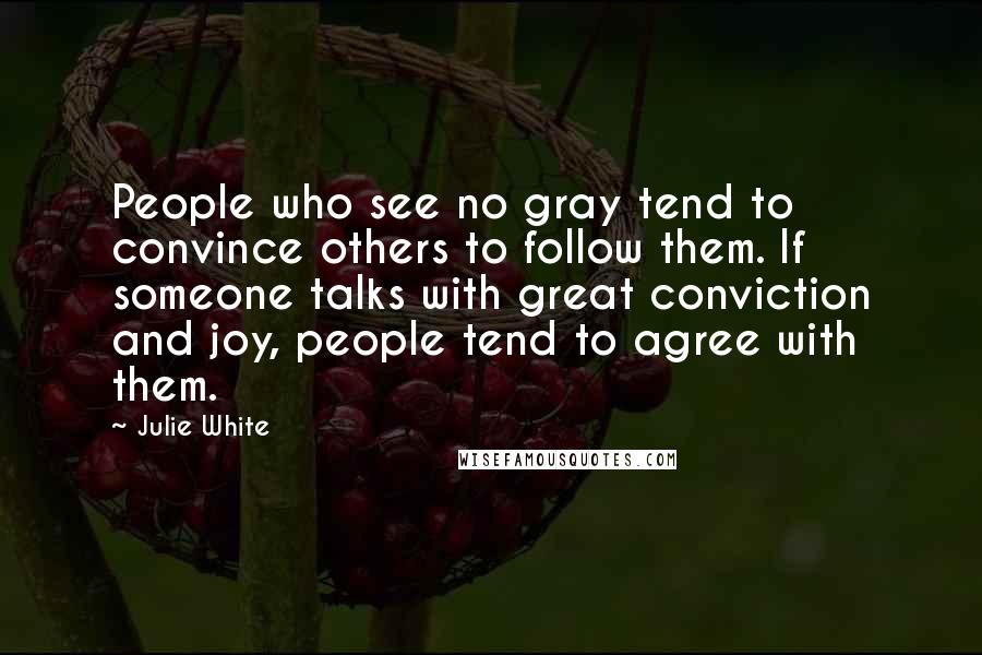 Julie White Quotes: People who see no gray tend to convince others to follow them. If someone talks with great conviction and joy, people tend to agree with them.