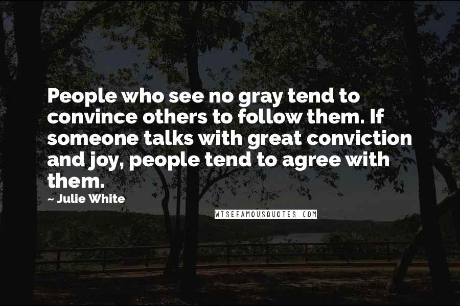 Julie White Quotes: People who see no gray tend to convince others to follow them. If someone talks with great conviction and joy, people tend to agree with them.