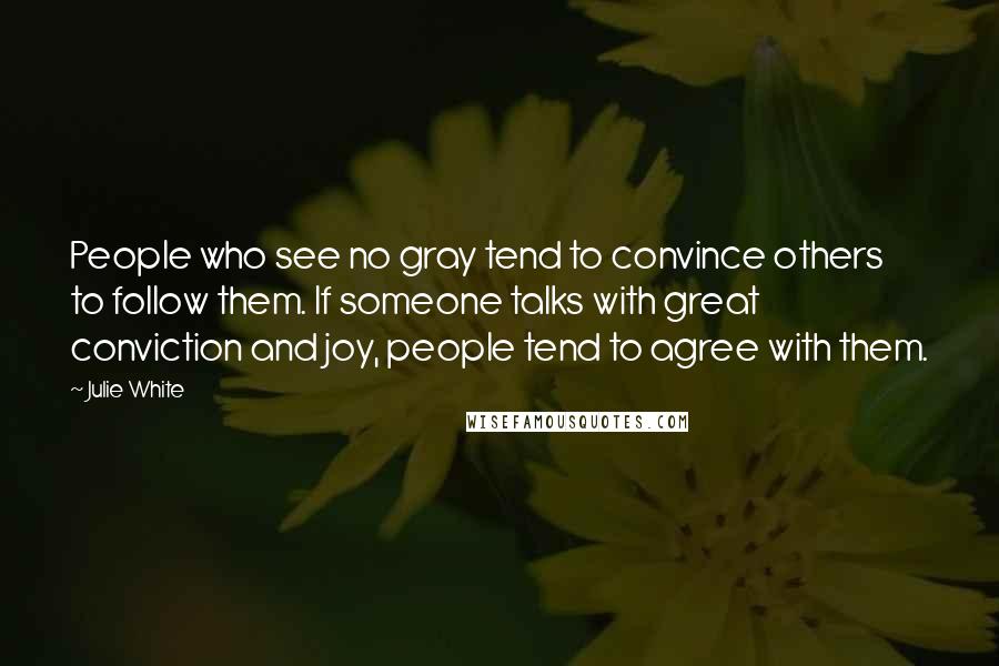 Julie White Quotes: People who see no gray tend to convince others to follow them. If someone talks with great conviction and joy, people tend to agree with them.