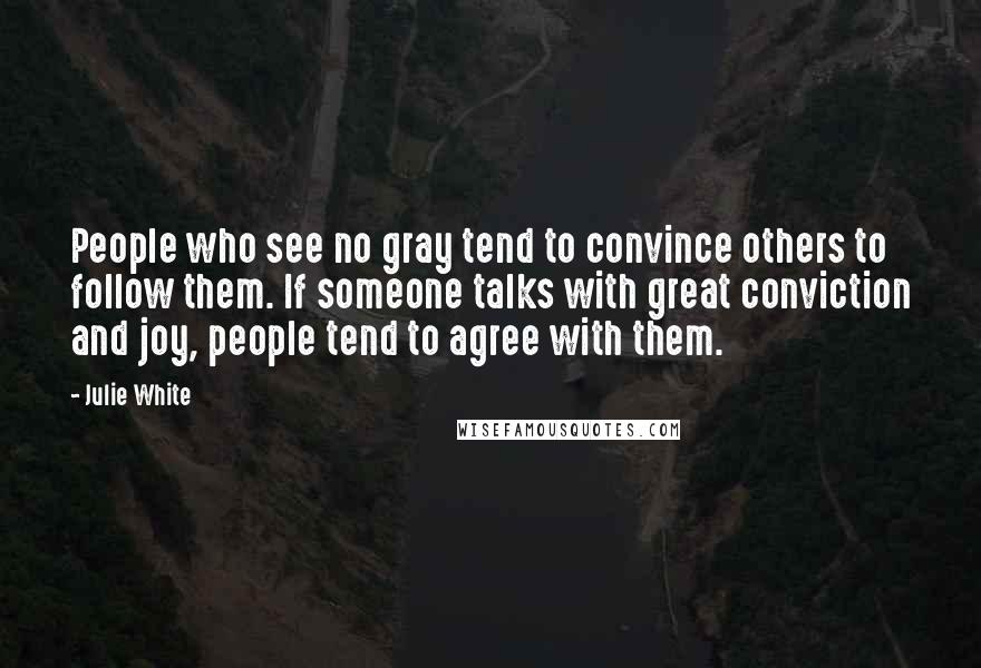 Julie White Quotes: People who see no gray tend to convince others to follow them. If someone talks with great conviction and joy, people tend to agree with them.