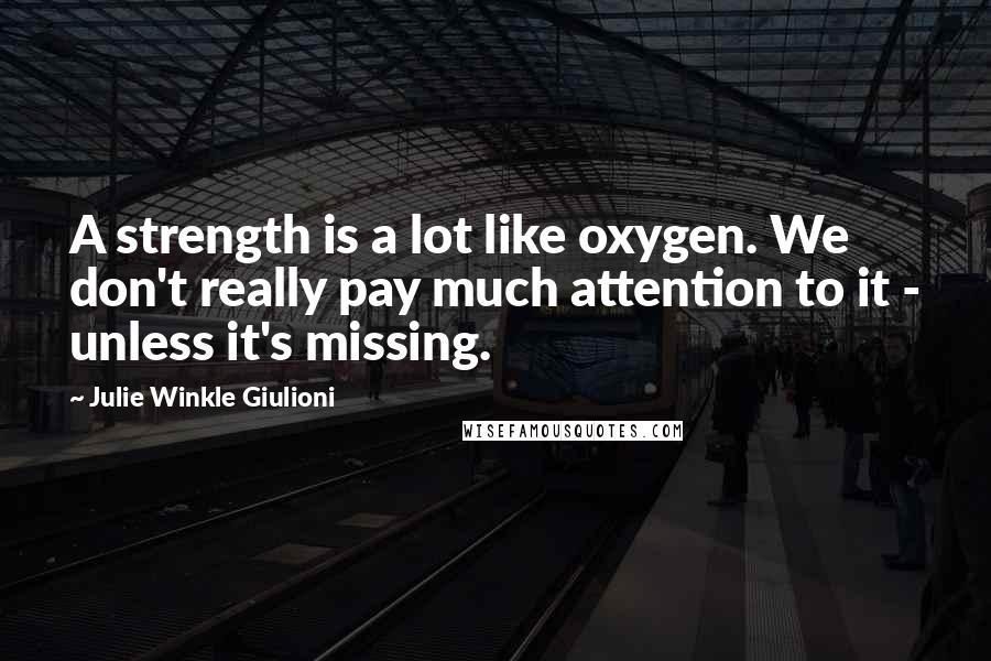 Julie Winkle Giulioni Quotes: A strength is a lot like oxygen. We don't really pay much attention to it - unless it's missing.