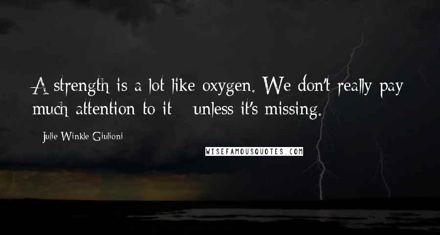 Julie Winkle Giulioni Quotes: A strength is a lot like oxygen. We don't really pay much attention to it - unless it's missing.