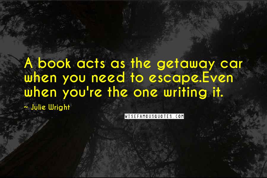 Julie Wright Quotes: A book acts as the getaway car when you need to escape.Even when you're the one writing it.