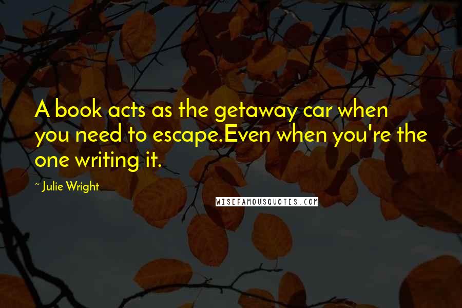 Julie Wright Quotes: A book acts as the getaway car when you need to escape.Even when you're the one writing it.