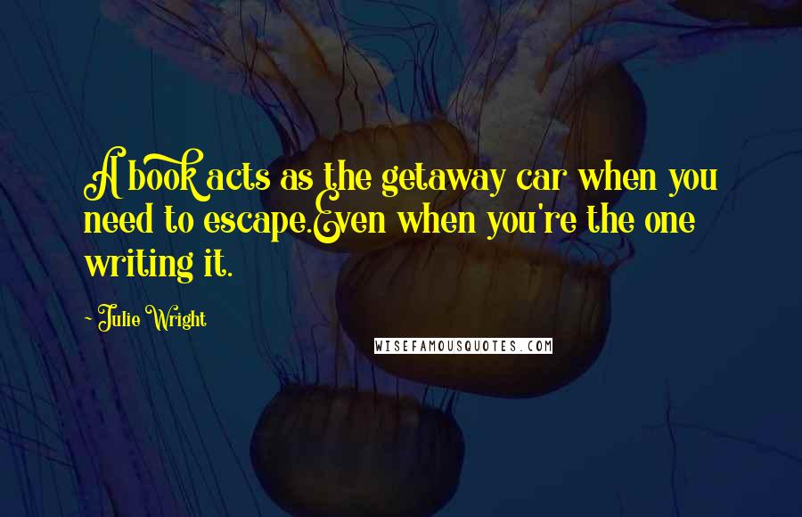 Julie Wright Quotes: A book acts as the getaway car when you need to escape.Even when you're the one writing it.