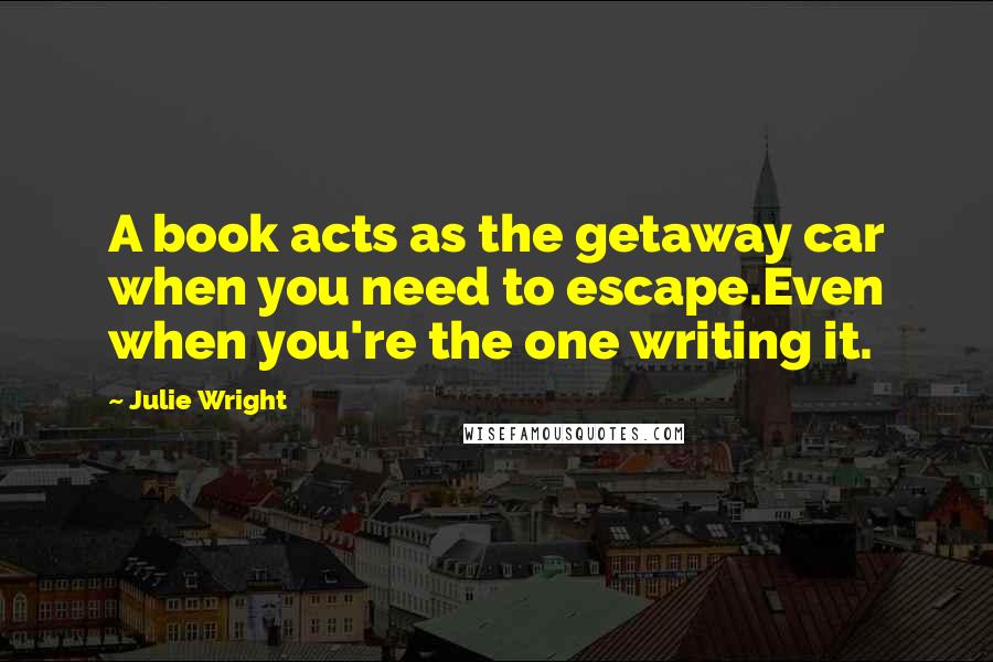 Julie Wright Quotes: A book acts as the getaway car when you need to escape.Even when you're the one writing it.