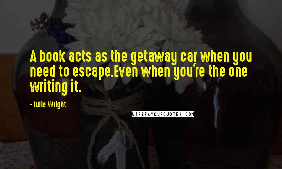 Julie Wright Quotes: A book acts as the getaway car when you need to escape.Even when you're the one writing it.