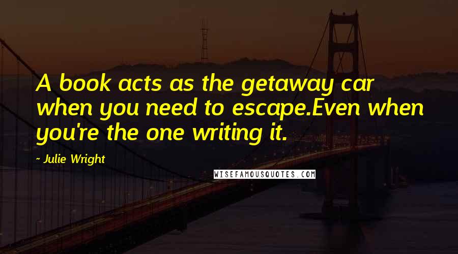 Julie Wright Quotes: A book acts as the getaway car when you need to escape.Even when you're the one writing it.