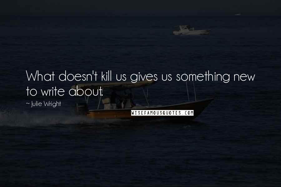 Julie Wright Quotes: What doesn't kill us gives us something new to write about.