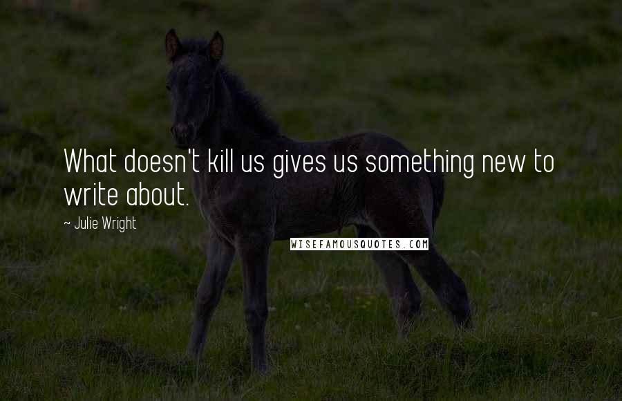 Julie Wright Quotes: What doesn't kill us gives us something new to write about.