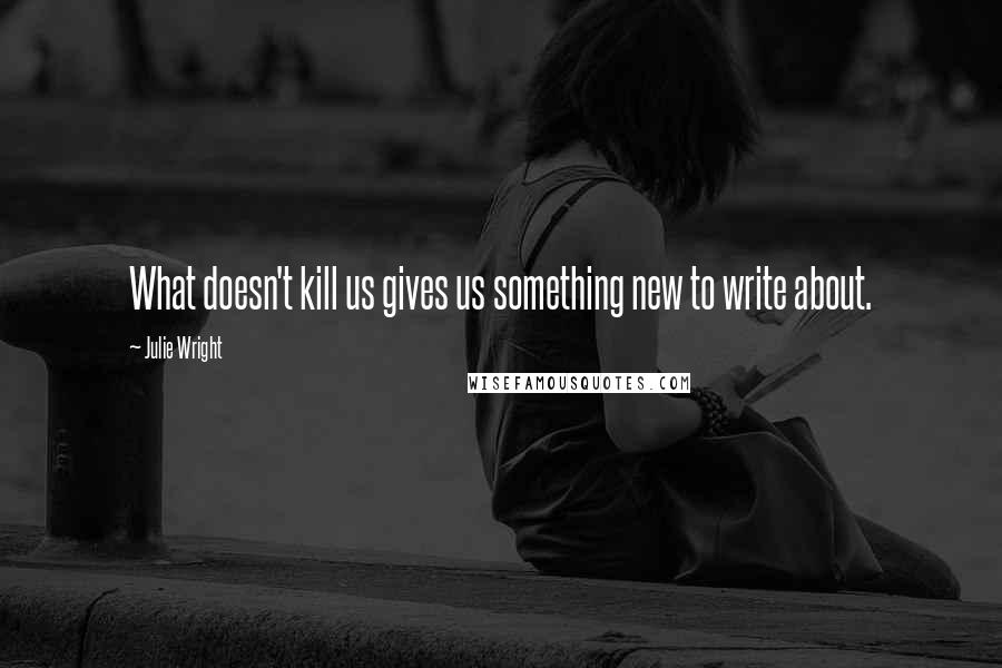 Julie Wright Quotes: What doesn't kill us gives us something new to write about.