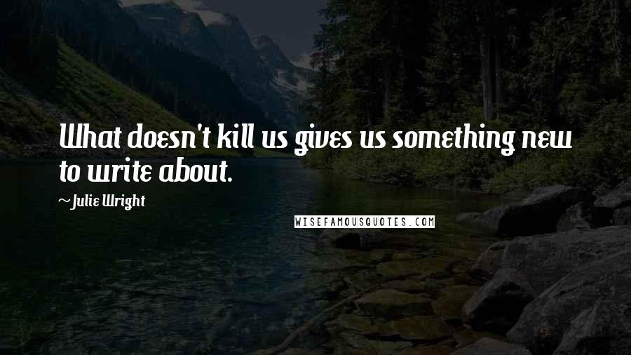 Julie Wright Quotes: What doesn't kill us gives us something new to write about.