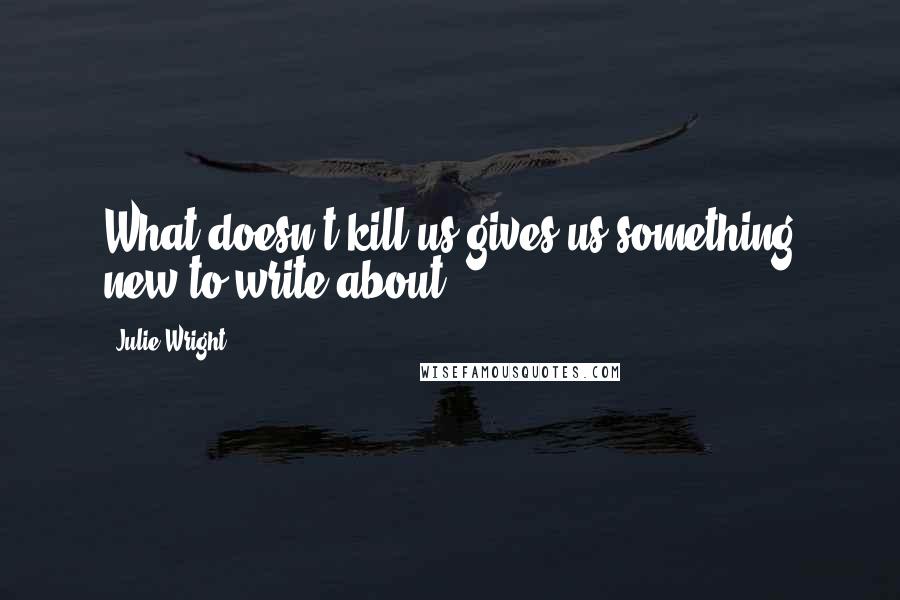 Julie Wright Quotes: What doesn't kill us gives us something new to write about.