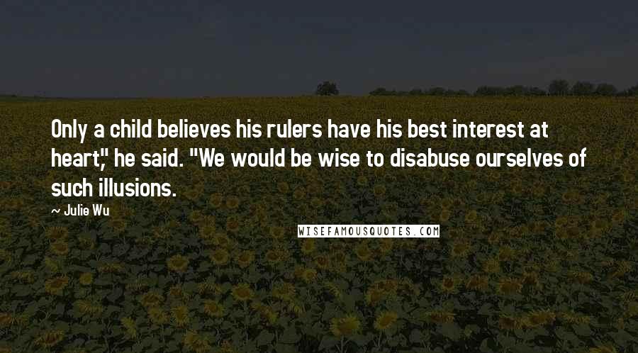 Julie Wu Quotes: Only a child believes his rulers have his best interest at heart," he said. "We would be wise to disabuse ourselves of such illusions.
