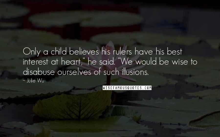 Julie Wu Quotes: Only a child believes his rulers have his best interest at heart," he said. "We would be wise to disabuse ourselves of such illusions.