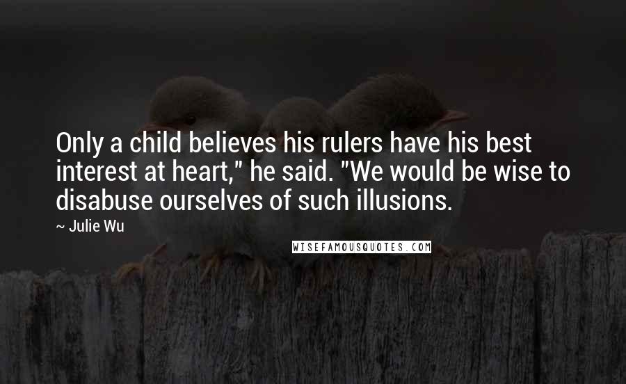 Julie Wu Quotes: Only a child believes his rulers have his best interest at heart," he said. "We would be wise to disabuse ourselves of such illusions.