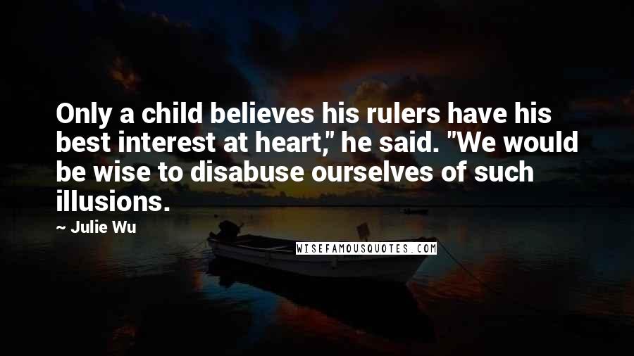 Julie Wu Quotes: Only a child believes his rulers have his best interest at heart," he said. "We would be wise to disabuse ourselves of such illusions.