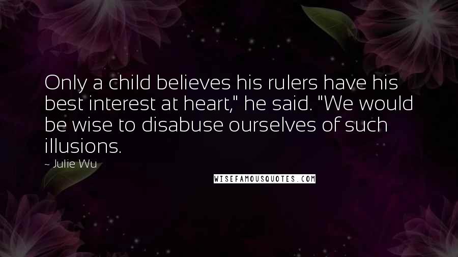 Julie Wu Quotes: Only a child believes his rulers have his best interest at heart," he said. "We would be wise to disabuse ourselves of such illusions.