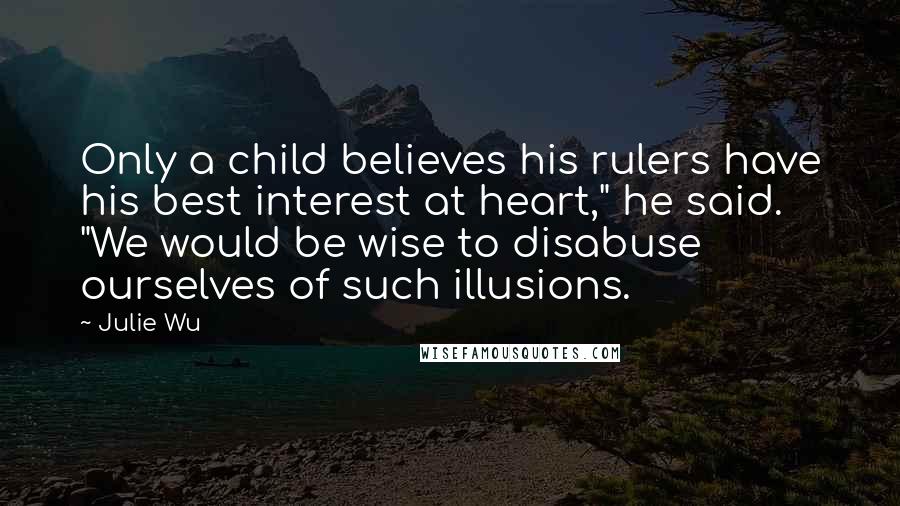 Julie Wu Quotes: Only a child believes his rulers have his best interest at heart," he said. "We would be wise to disabuse ourselves of such illusions.