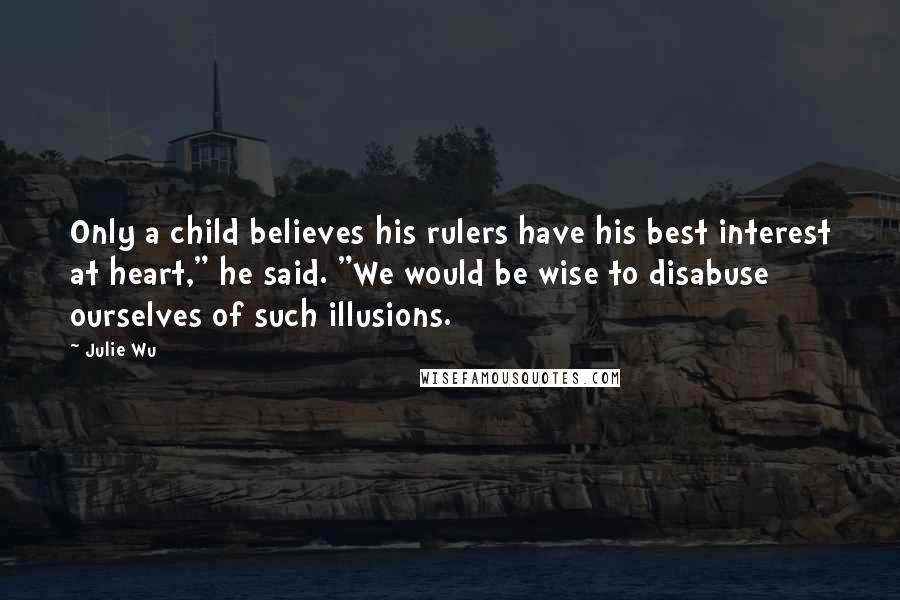 Julie Wu Quotes: Only a child believes his rulers have his best interest at heart," he said. "We would be wise to disabuse ourselves of such illusions.