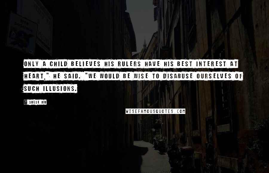 Julie Wu Quotes: Only a child believes his rulers have his best interest at heart," he said. "We would be wise to disabuse ourselves of such illusions.