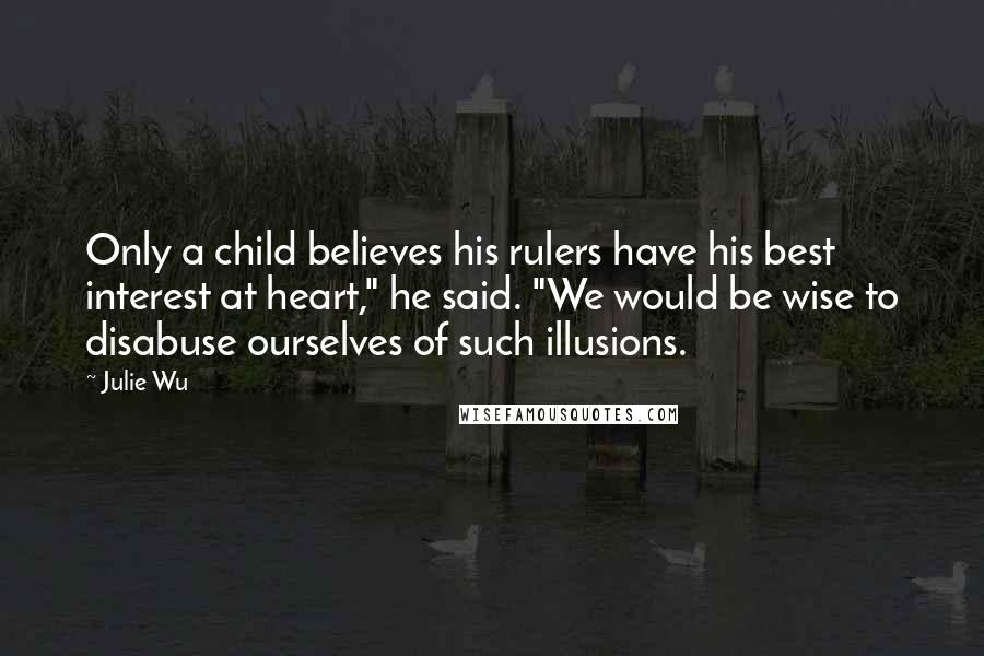 Julie Wu Quotes: Only a child believes his rulers have his best interest at heart," he said. "We would be wise to disabuse ourselves of such illusions.