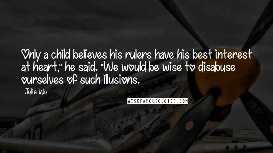 Julie Wu Quotes: Only a child believes his rulers have his best interest at heart," he said. "We would be wise to disabuse ourselves of such illusions.