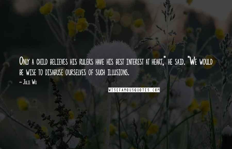 Julie Wu Quotes: Only a child believes his rulers have his best interest at heart," he said. "We would be wise to disabuse ourselves of such illusions.
