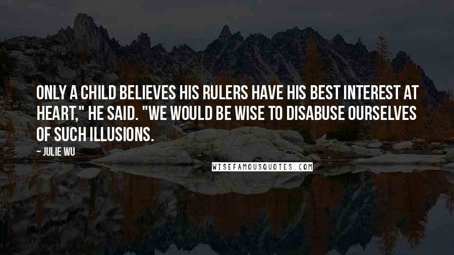 Julie Wu Quotes: Only a child believes his rulers have his best interest at heart," he said. "We would be wise to disabuse ourselves of such illusions.