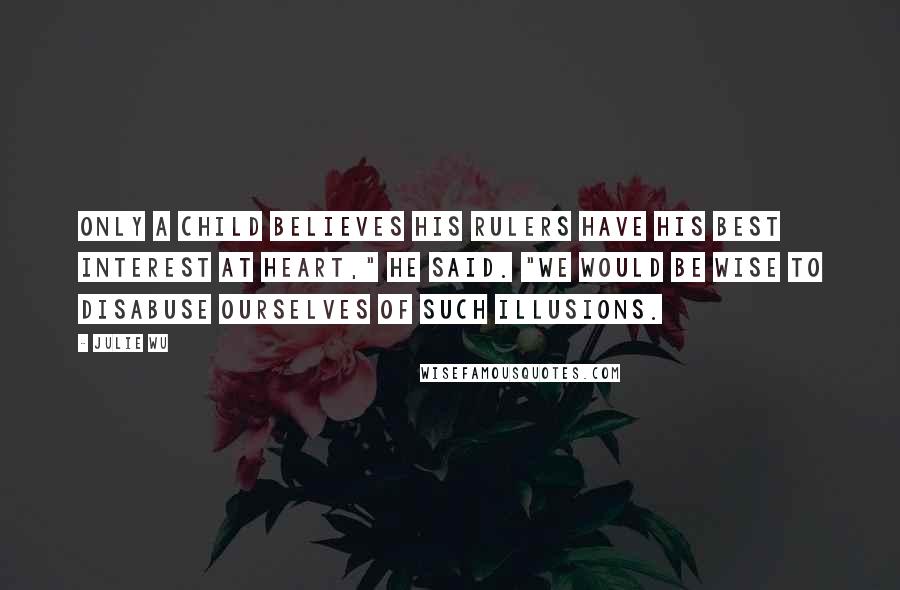 Julie Wu Quotes: Only a child believes his rulers have his best interest at heart," he said. "We would be wise to disabuse ourselves of such illusions.