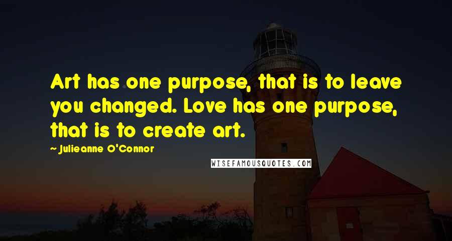 Julieanne O'Connor Quotes: Art has one purpose, that is to leave you changed. Love has one purpose, that is to create art.