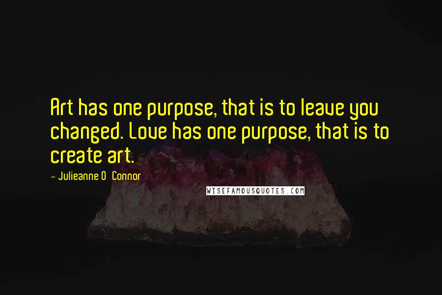 Julieanne O'Connor Quotes: Art has one purpose, that is to leave you changed. Love has one purpose, that is to create art.