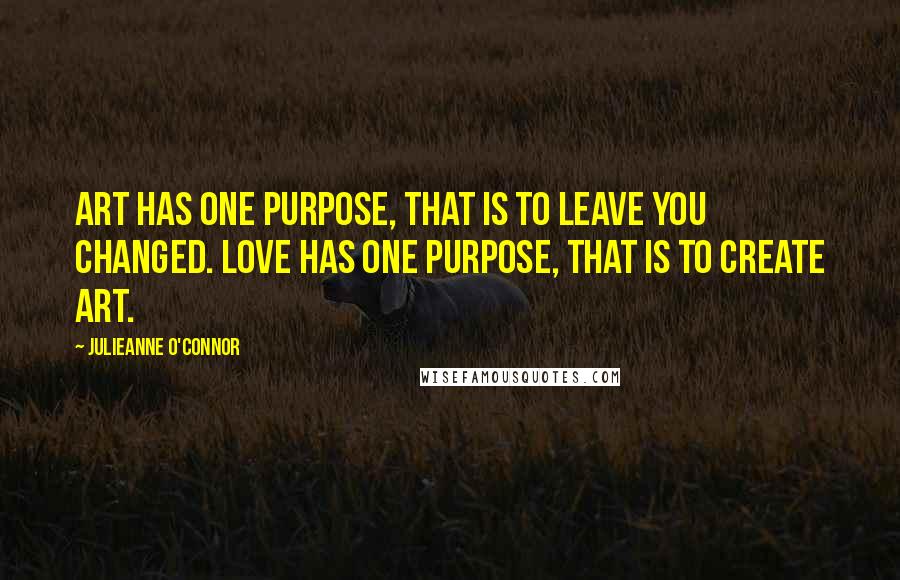 Julieanne O'Connor Quotes: Art has one purpose, that is to leave you changed. Love has one purpose, that is to create art.