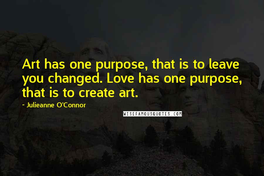 Julieanne O'Connor Quotes: Art has one purpose, that is to leave you changed. Love has one purpose, that is to create art.