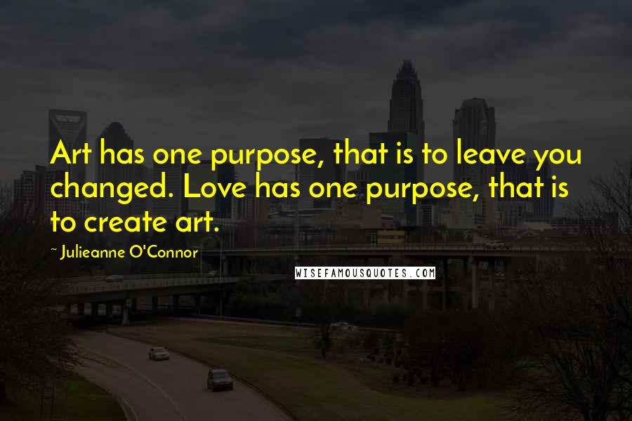 Julieanne O'Connor Quotes: Art has one purpose, that is to leave you changed. Love has one purpose, that is to create art.