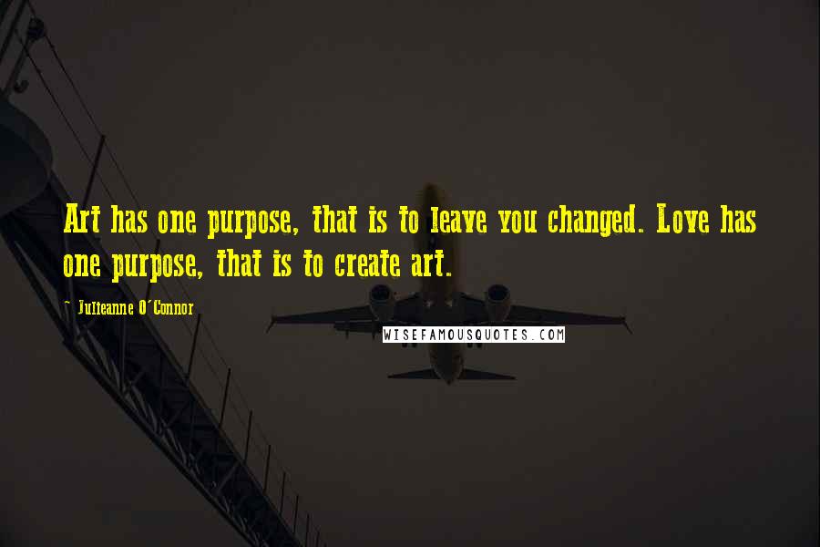 Julieanne O'Connor Quotes: Art has one purpose, that is to leave you changed. Love has one purpose, that is to create art.