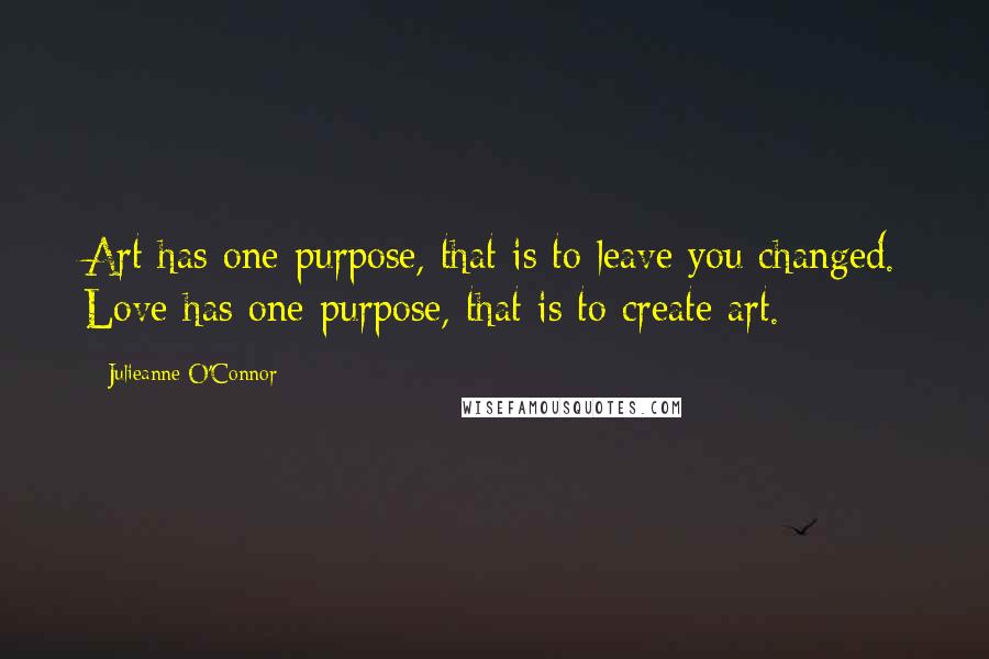 Julieanne O'Connor Quotes: Art has one purpose, that is to leave you changed. Love has one purpose, that is to create art.