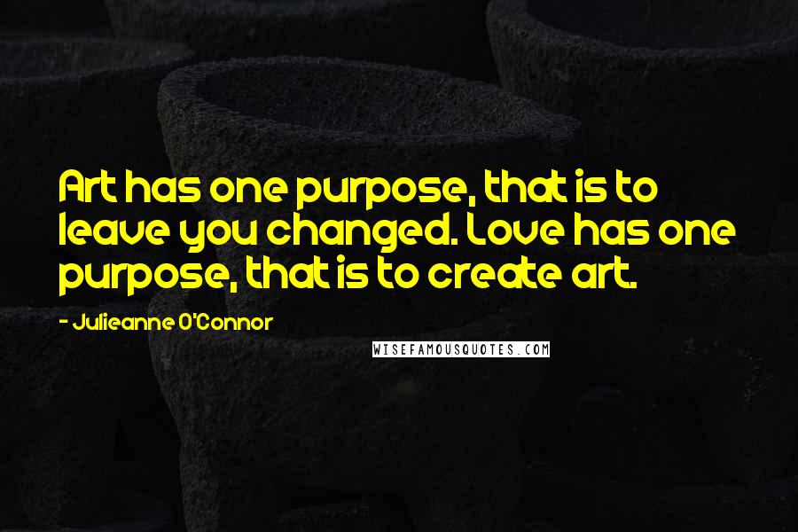 Julieanne O'Connor Quotes: Art has one purpose, that is to leave you changed. Love has one purpose, that is to create art.