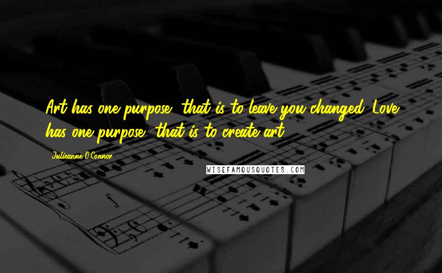 Julieanne O'Connor Quotes: Art has one purpose, that is to leave you changed. Love has one purpose, that is to create art.