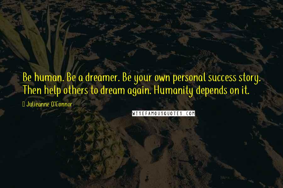 Julieanne O'Connor Quotes: Be human. Be a dreamer. Be your own personal success story. Then help others to dream again. Humanity depends on it.