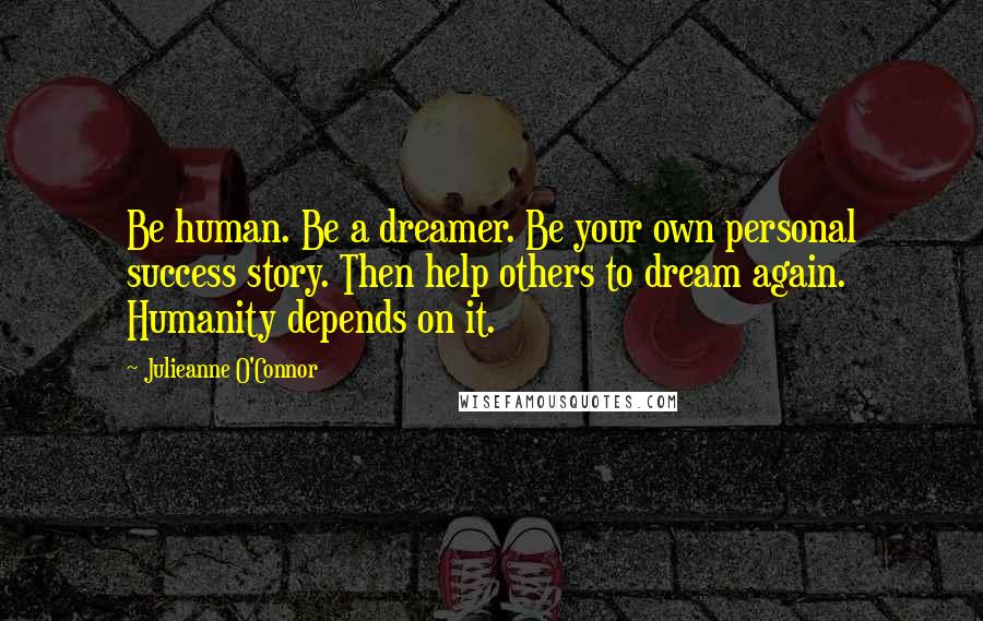 Julieanne O'Connor Quotes: Be human. Be a dreamer. Be your own personal success story. Then help others to dream again. Humanity depends on it.