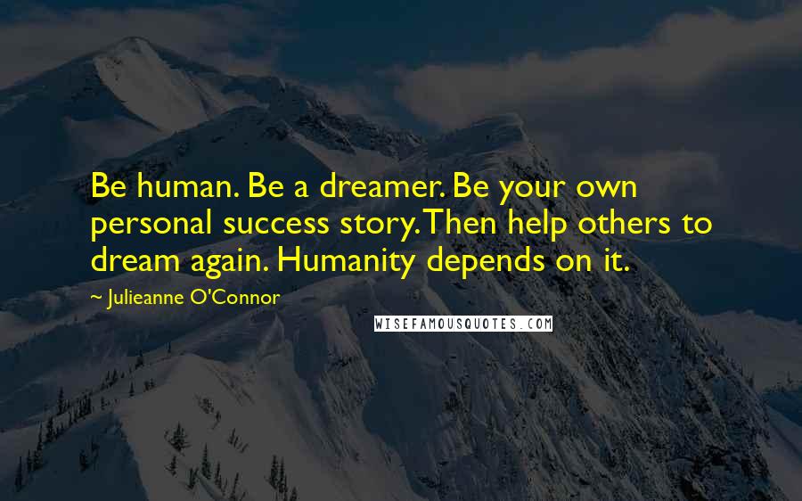 Julieanne O'Connor Quotes: Be human. Be a dreamer. Be your own personal success story. Then help others to dream again. Humanity depends on it.