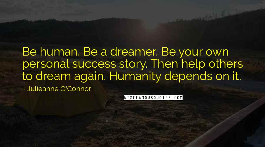 Julieanne O'Connor Quotes: Be human. Be a dreamer. Be your own personal success story. Then help others to dream again. Humanity depends on it.