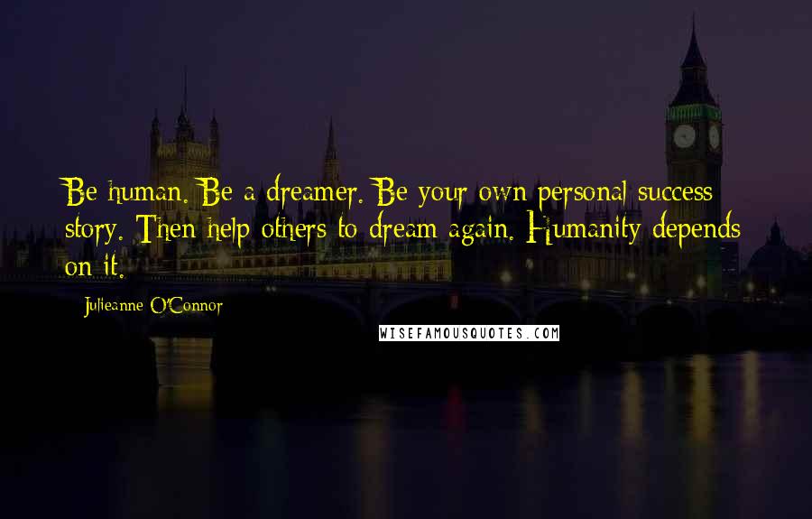 Julieanne O'Connor Quotes: Be human. Be a dreamer. Be your own personal success story. Then help others to dream again. Humanity depends on it.