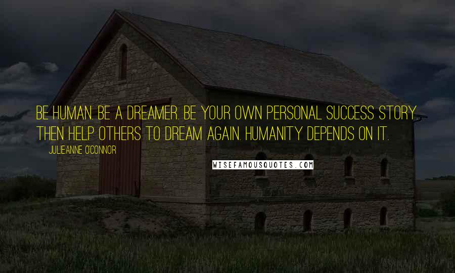 Julieanne O'Connor Quotes: Be human. Be a dreamer. Be your own personal success story. Then help others to dream again. Humanity depends on it.