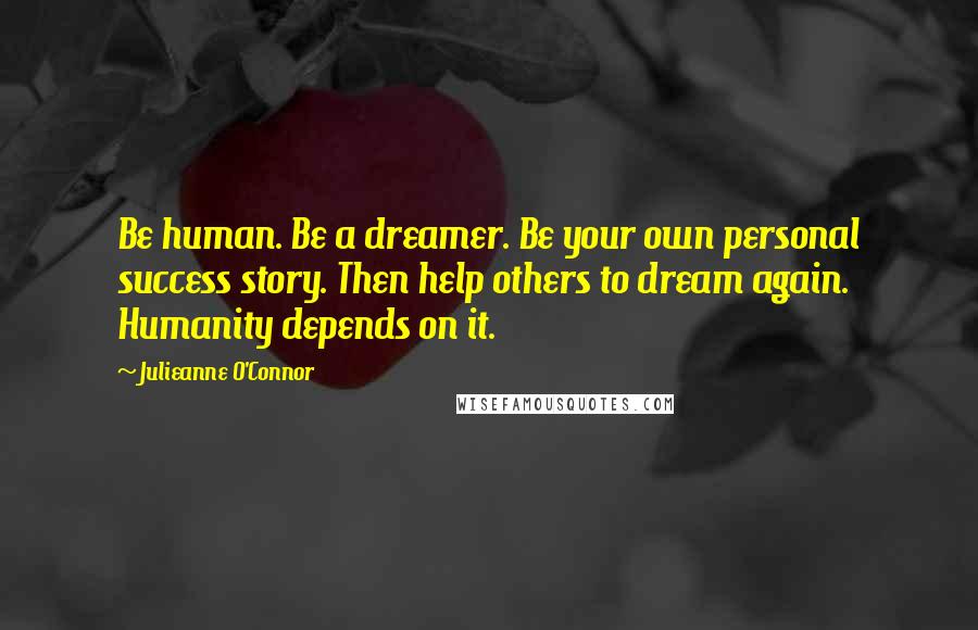 Julieanne O'Connor Quotes: Be human. Be a dreamer. Be your own personal success story. Then help others to dream again. Humanity depends on it.