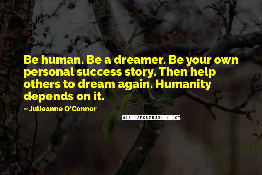 Julieanne O'Connor Quotes: Be human. Be a dreamer. Be your own personal success story. Then help others to dream again. Humanity depends on it.