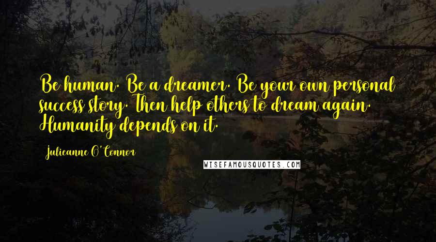 Julieanne O'Connor Quotes: Be human. Be a dreamer. Be your own personal success story. Then help others to dream again. Humanity depends on it.