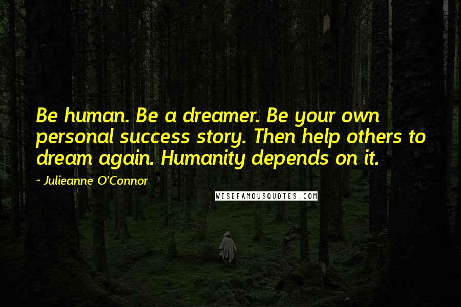 Julieanne O'Connor Quotes: Be human. Be a dreamer. Be your own personal success story. Then help others to dream again. Humanity depends on it.